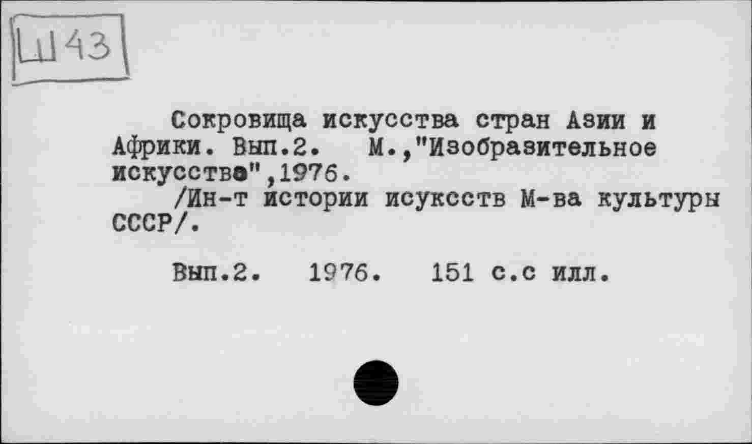 ﻿Сокровища искусства стран Азии и Африки. Выл.2. М.,"Изобразительное искусство",1976.
/Ин-т истории исуксств М-ва культуры СССР/.
Вып.2. 1976.	151 с.с илл.